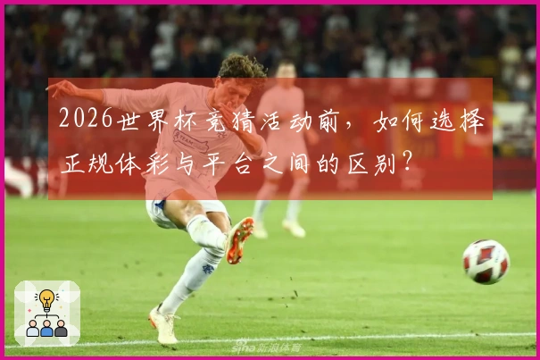 2026世界杯竞猜活动前，如何选择正规体彩与平台之间的区别？