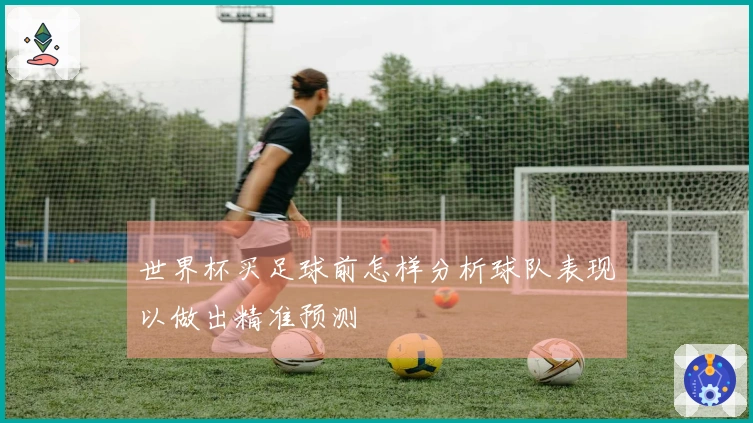 世界杯买足球前怎样分析球队表现以做出精准预测