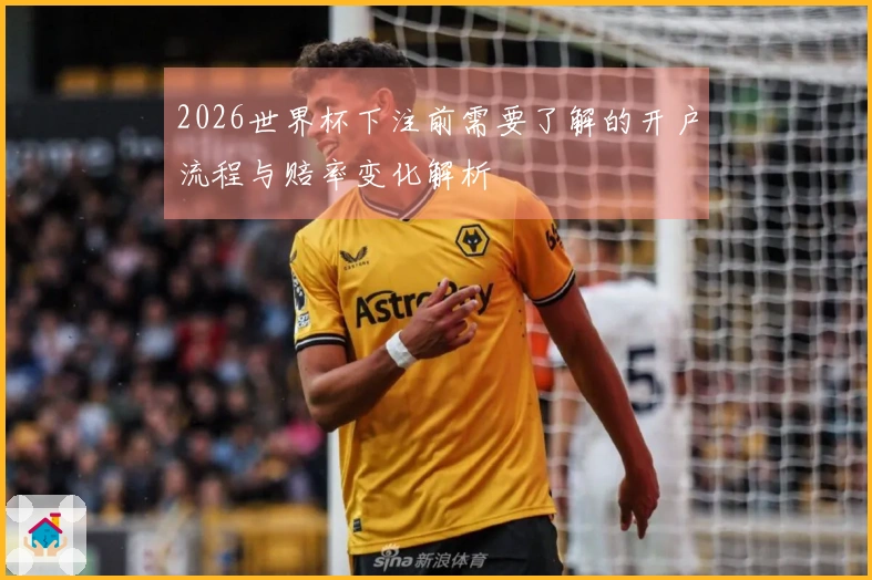 2026世界杯下注前需要了解的开户流程与赔率变化解析