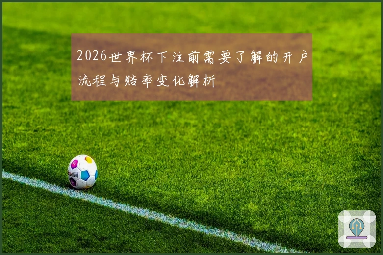 2026世界杯下注前需要了解的开户流程与赔率变化解析